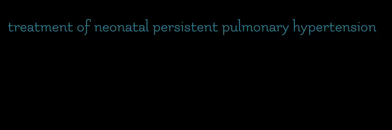 treatment of neonatal persistent pulmonary hypertension