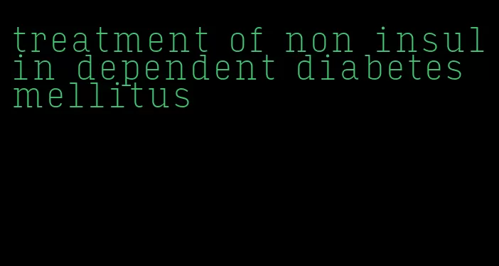 treatment of non insulin dependent diabetes mellitus