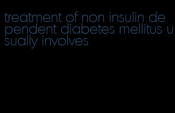 treatment of non insulin dependent diabetes mellitus usually involves