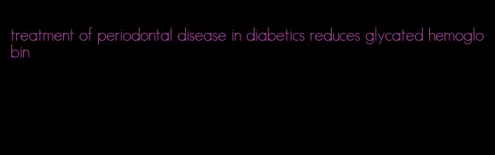 treatment of periodontal disease in diabetics reduces glycated hemoglobin