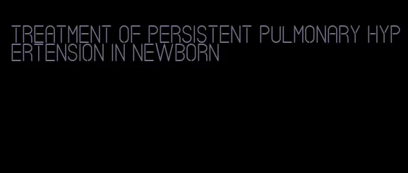 treatment of persistent pulmonary hypertension in newborn