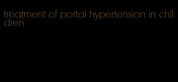 treatment of portal hypertension in children