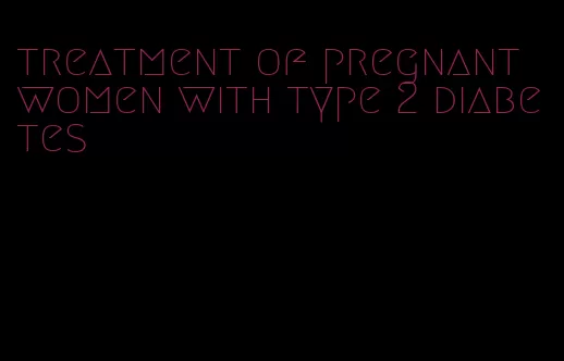 treatment of pregnant women with type 2 diabetes