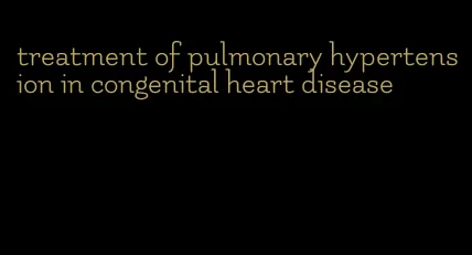 treatment of pulmonary hypertension in congenital heart disease