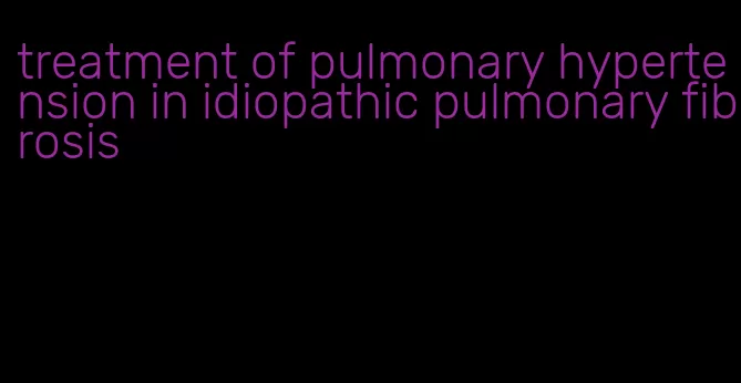 treatment of pulmonary hypertension in idiopathic pulmonary fibrosis