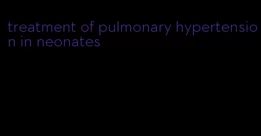 treatment of pulmonary hypertension in neonates