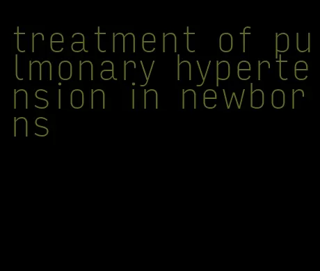 treatment of pulmonary hypertension in newborns