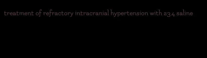 treatment of refractory intracranial hypertension with 23.4 saline