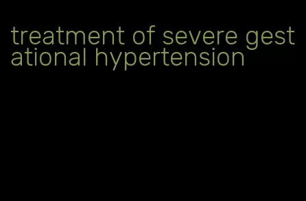 treatment of severe gestational hypertension