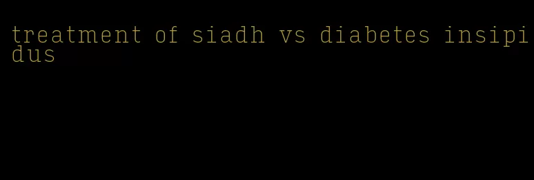 treatment of siadh vs diabetes insipidus