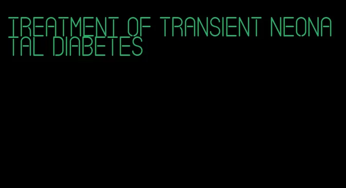 treatment of transient neonatal diabetes