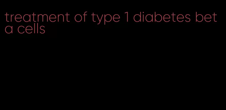 treatment of type 1 diabetes beta cells