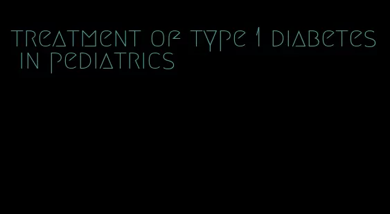 treatment of type 1 diabetes in pediatrics