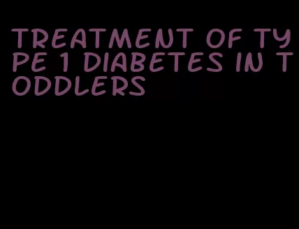 treatment of type 1 diabetes in toddlers