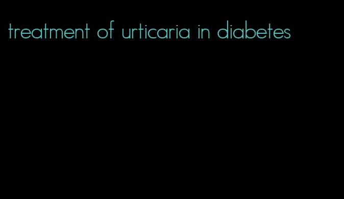 treatment of urticaria in diabetes