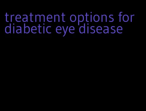 treatment options for diabetic eye disease