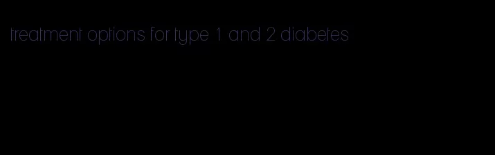 treatment options for type 1 and 2 diabetes