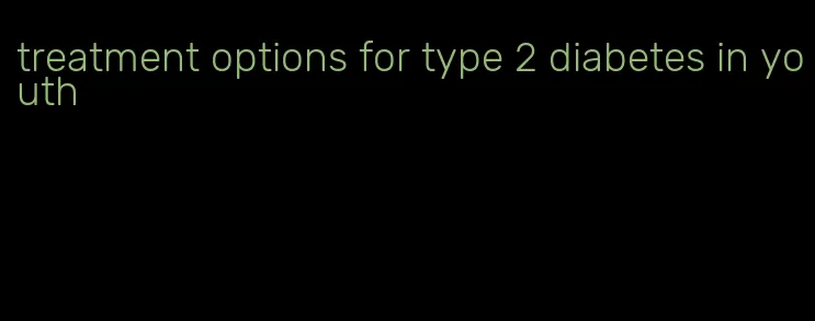 treatment options for type 2 diabetes in youth