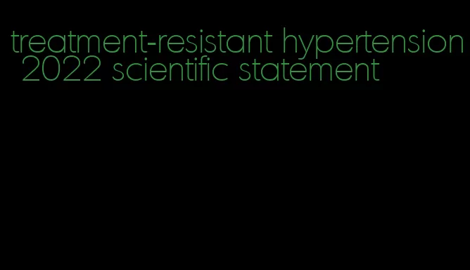 treatment-resistant hypertension 2022 scientific statement