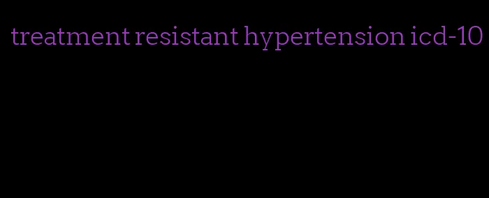 treatment resistant hypertension icd-10