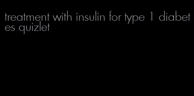 treatment with insulin for type 1 diabetes quizlet