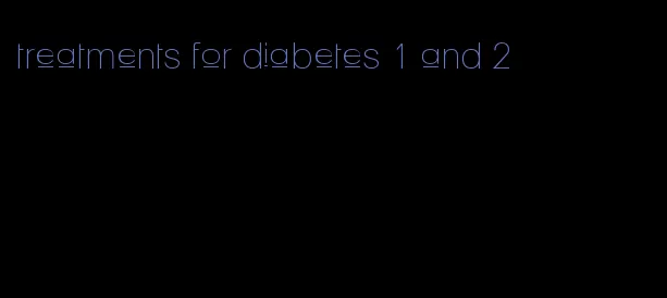 treatments for diabetes 1 and 2