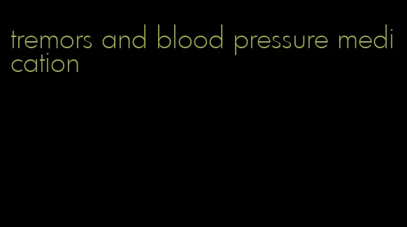 tremors and blood pressure medication