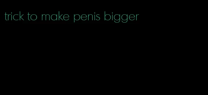 trick to make penis bigger