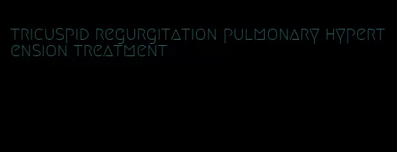 tricuspid regurgitation pulmonary hypertension treatment