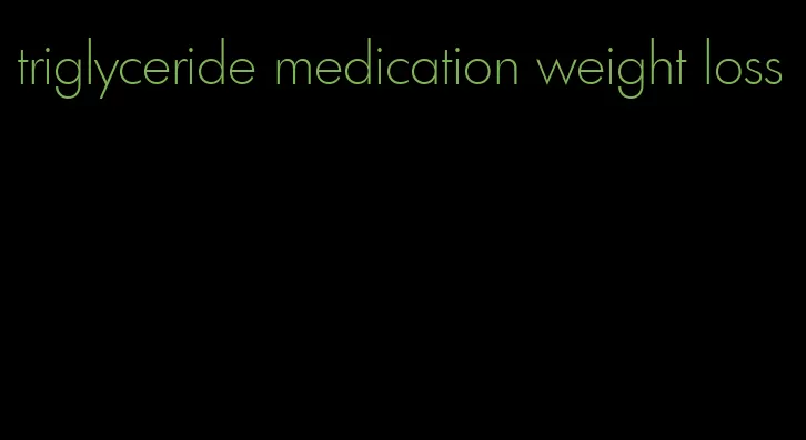 triglyceride medication weight loss