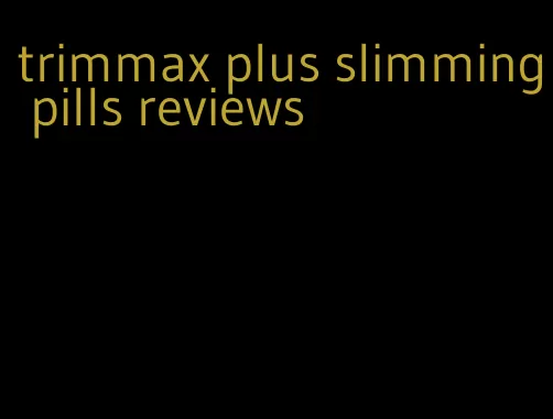 trimmax plus slimming pills reviews