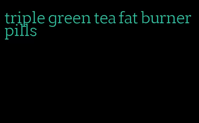 triple green tea fat burner pills