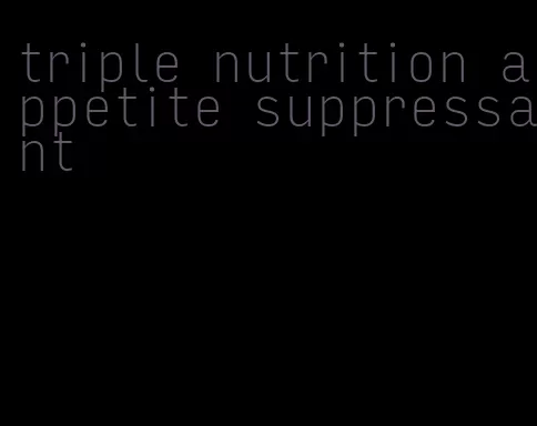 triple nutrition appetite suppressant