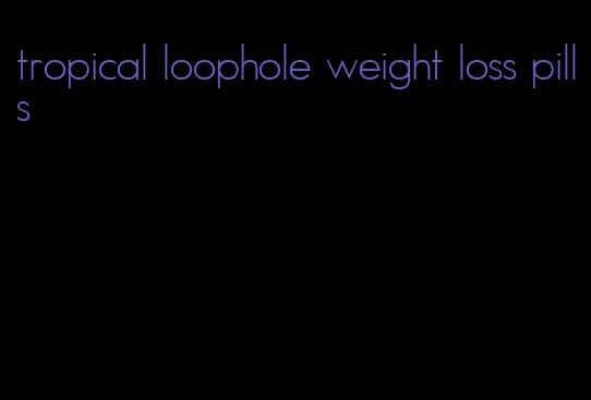 tropical loophole weight loss pills