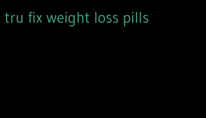 tru fix weight loss pills