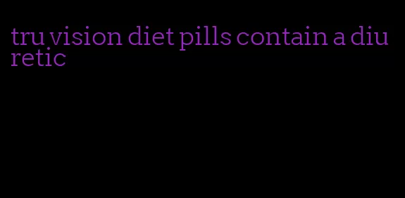 tru vision diet pills contain a diuretic