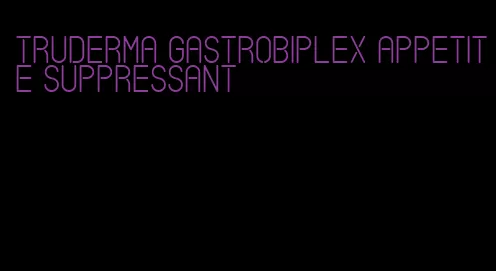 truderma gastrobiplex appetite suppressant