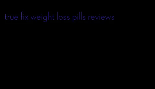 true fix weight loss pills reviews