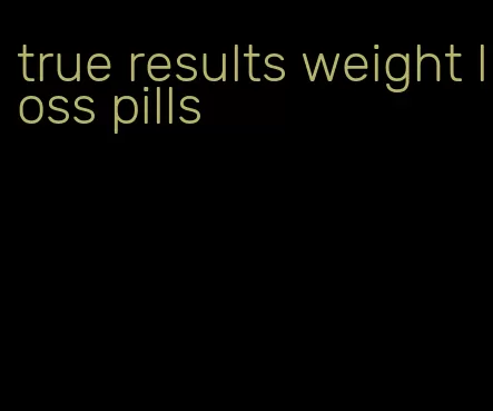 true results weight loss pills