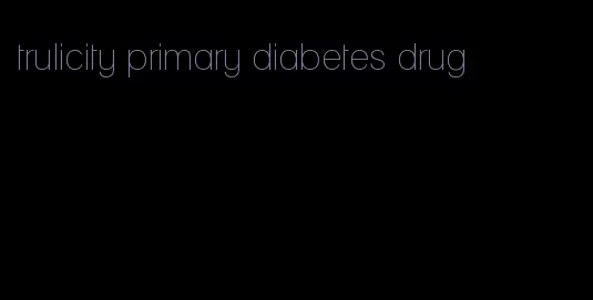 trulicity primary diabetes drug