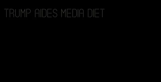 trump aides media diet