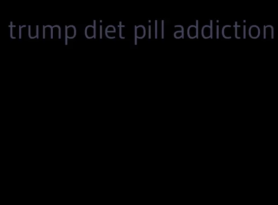 trump diet pill addiction