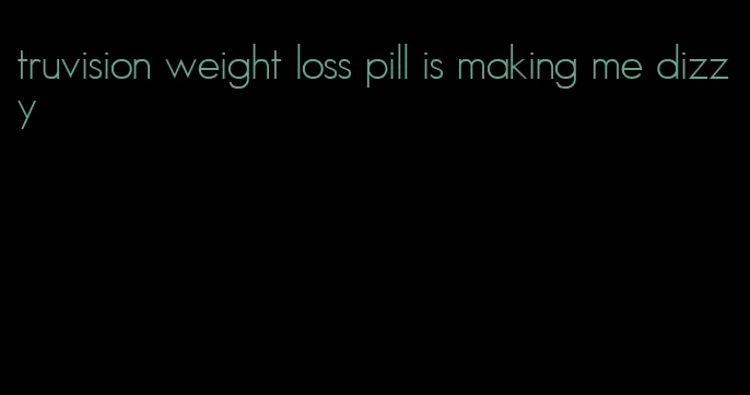 truvision weight loss pill is making me dizzy