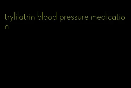 trylilatrin blood pressure medication