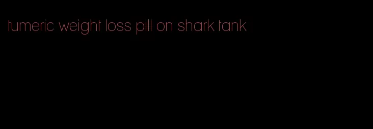 tumeric weight loss pill on shark tank