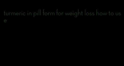 turmeric in pill form for weight loss how to use