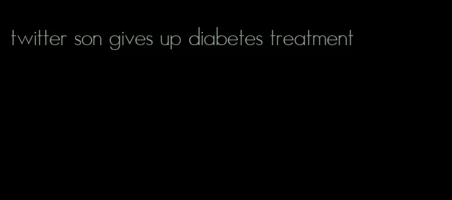 twitter son gives up diabetes treatment