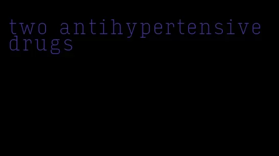 two antihypertensive drugs