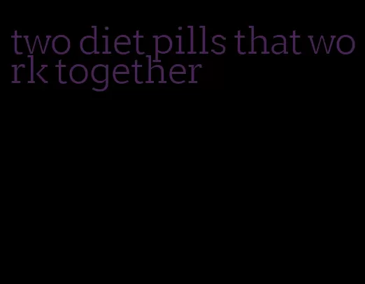 two diet pills that work together