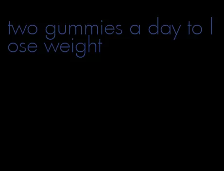 two gummies a day to lose weight